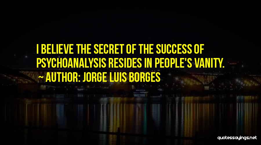 Jorge Luis Borges Quotes: I Believe The Secret Of The Success Of Psychoanalysis Resides In People's Vanity.
