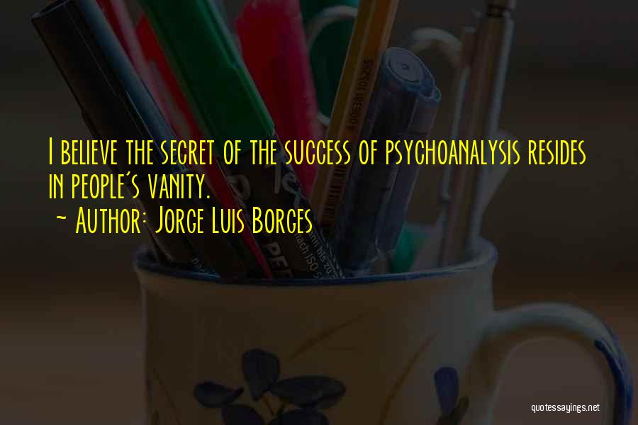 Jorge Luis Borges Quotes: I Believe The Secret Of The Success Of Psychoanalysis Resides In People's Vanity.