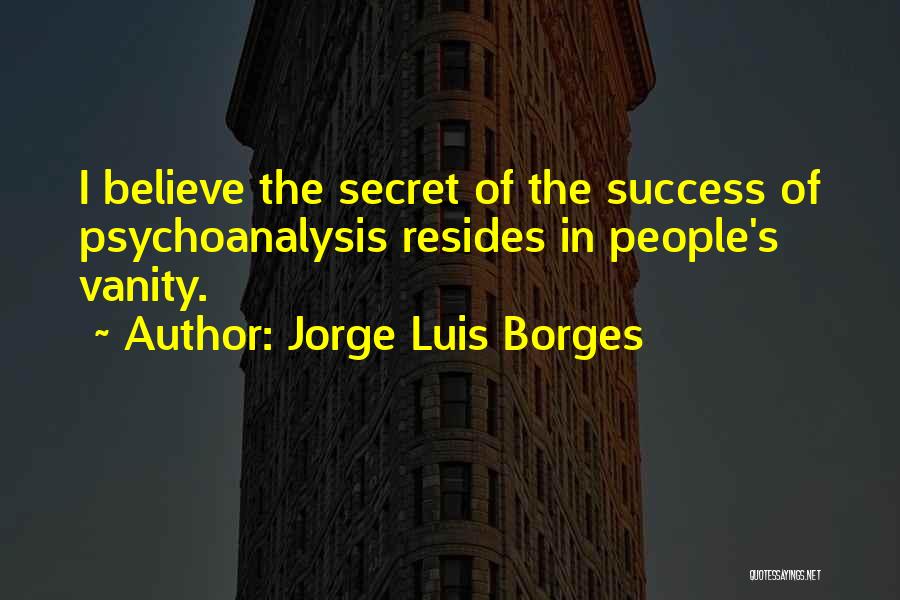 Jorge Luis Borges Quotes: I Believe The Secret Of The Success Of Psychoanalysis Resides In People's Vanity.