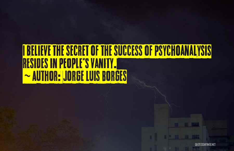 Jorge Luis Borges Quotes: I Believe The Secret Of The Success Of Psychoanalysis Resides In People's Vanity.