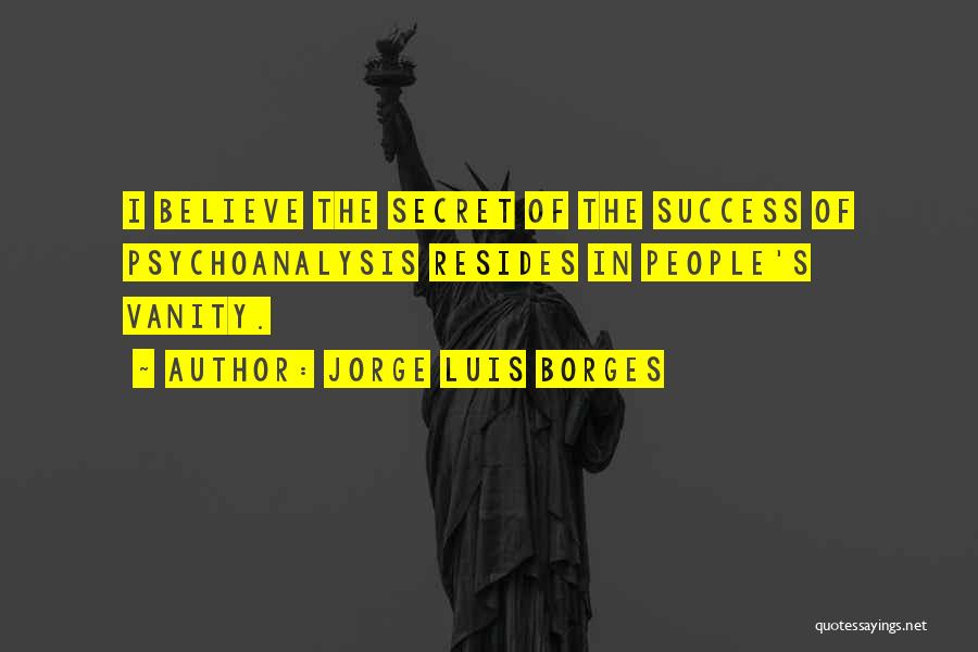 Jorge Luis Borges Quotes: I Believe The Secret Of The Success Of Psychoanalysis Resides In People's Vanity.