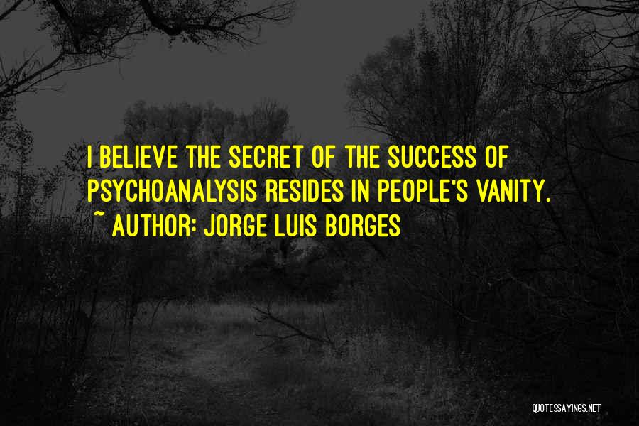 Jorge Luis Borges Quotes: I Believe The Secret Of The Success Of Psychoanalysis Resides In People's Vanity.