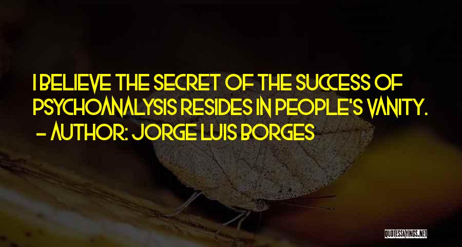 Jorge Luis Borges Quotes: I Believe The Secret Of The Success Of Psychoanalysis Resides In People's Vanity.