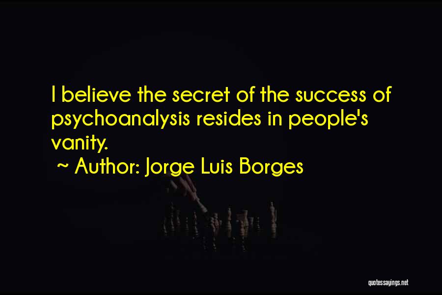 Jorge Luis Borges Quotes: I Believe The Secret Of The Success Of Psychoanalysis Resides In People's Vanity.