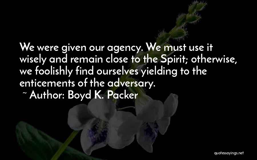 Boyd K. Packer Quotes: We Were Given Our Agency. We Must Use It Wisely And Remain Close To The Spirit; Otherwise, We Foolishly Find