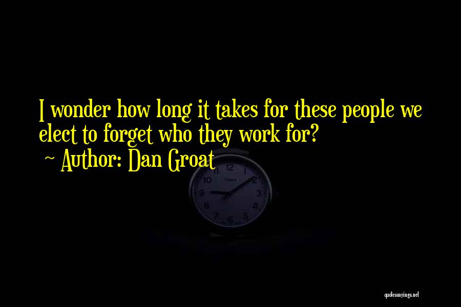 Dan Groat Quotes: I Wonder How Long It Takes For These People We Elect To Forget Who They Work For?