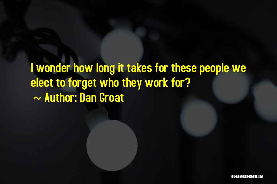 Dan Groat Quotes: I Wonder How Long It Takes For These People We Elect To Forget Who They Work For?