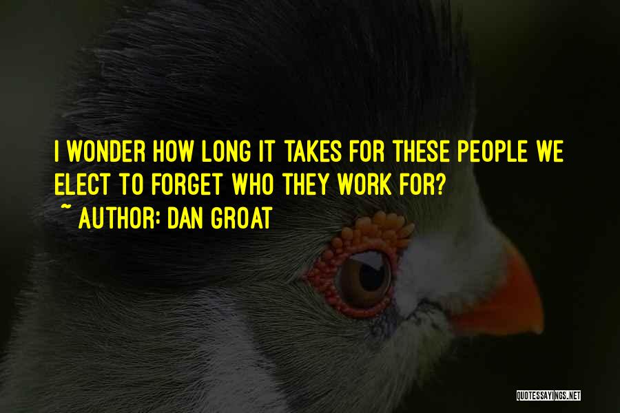 Dan Groat Quotes: I Wonder How Long It Takes For These People We Elect To Forget Who They Work For?