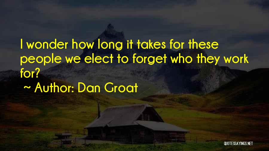 Dan Groat Quotes: I Wonder How Long It Takes For These People We Elect To Forget Who They Work For?