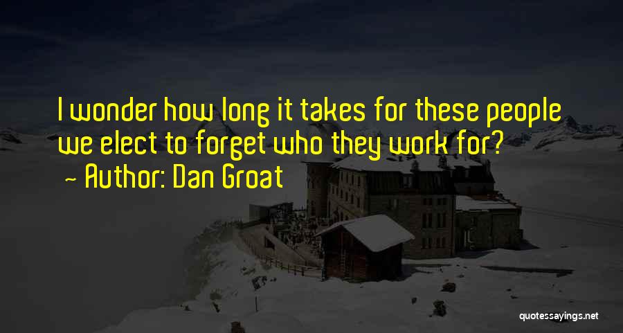 Dan Groat Quotes: I Wonder How Long It Takes For These People We Elect To Forget Who They Work For?