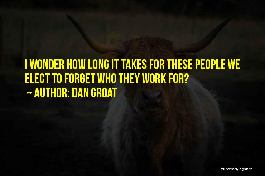 Dan Groat Quotes: I Wonder How Long It Takes For These People We Elect To Forget Who They Work For?