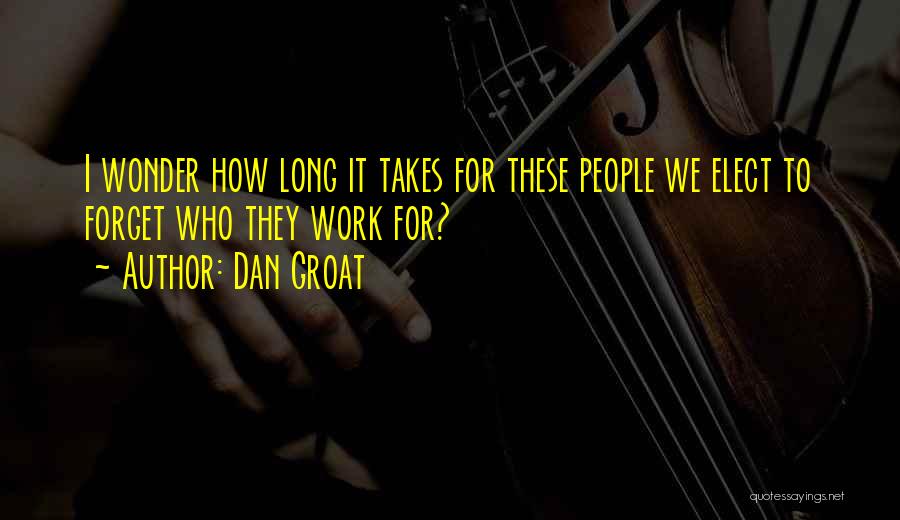 Dan Groat Quotes: I Wonder How Long It Takes For These People We Elect To Forget Who They Work For?