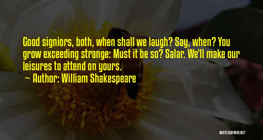 William Shakespeare Quotes: Good Signiors, Both, When Shall We Laugh? Say, When? You Grow Exceeding Strange: Must It Be So? Salar. We'll Make