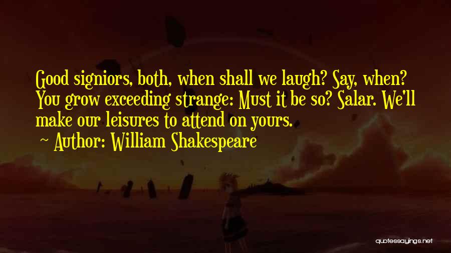 William Shakespeare Quotes: Good Signiors, Both, When Shall We Laugh? Say, When? You Grow Exceeding Strange: Must It Be So? Salar. We'll Make