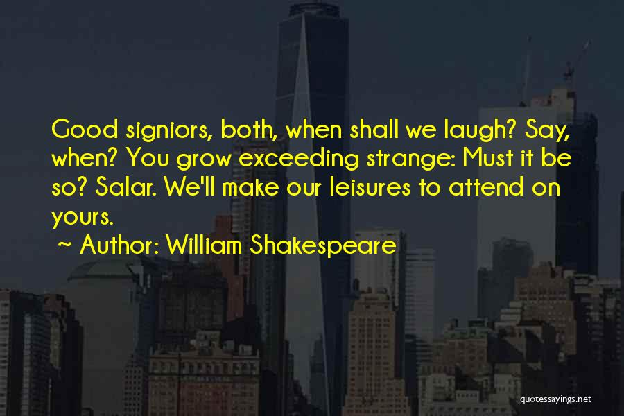 William Shakespeare Quotes: Good Signiors, Both, When Shall We Laugh? Say, When? You Grow Exceeding Strange: Must It Be So? Salar. We'll Make