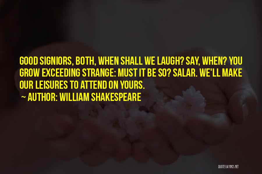 William Shakespeare Quotes: Good Signiors, Both, When Shall We Laugh? Say, When? You Grow Exceeding Strange: Must It Be So? Salar. We'll Make