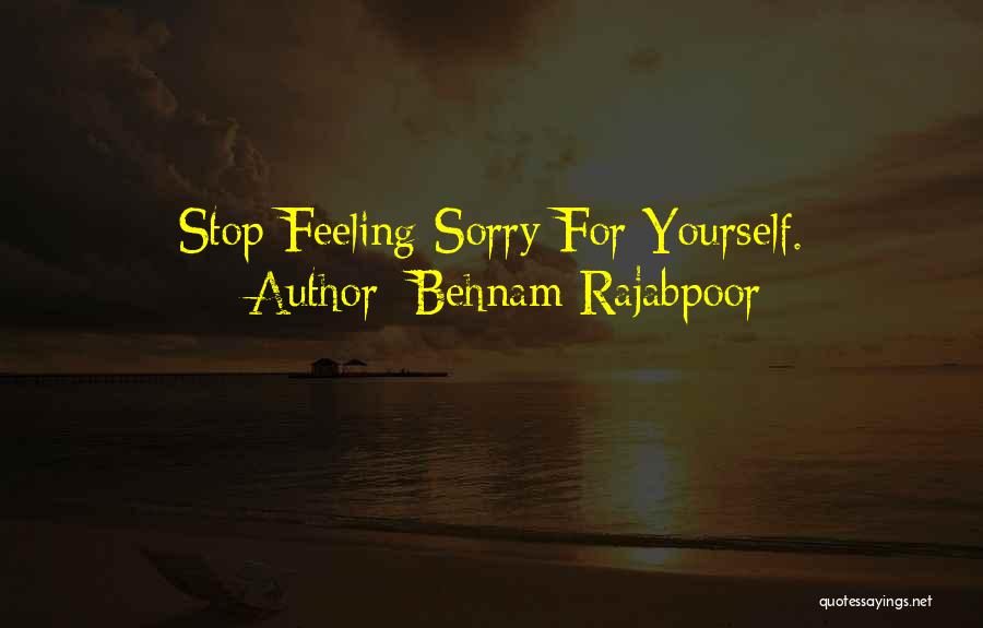 Behnam Rajabpoor Quotes: Stop Feeling Sorry For Yourself.