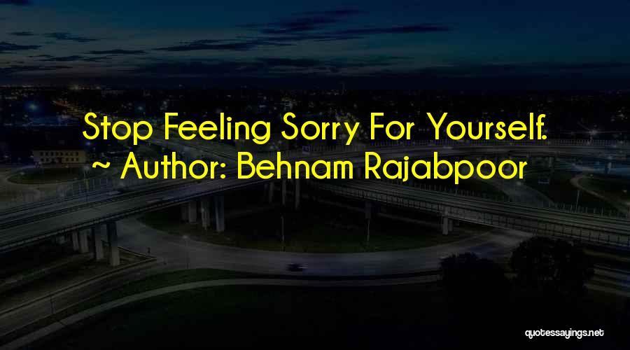 Behnam Rajabpoor Quotes: Stop Feeling Sorry For Yourself.