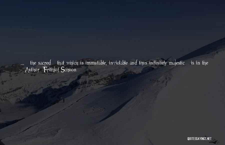 Frithjof Schuon Quotes: [ ... ] The Sacred - That Which Is Immutable, Inviolable And Thus Infinitely Majestic - Is In The Very