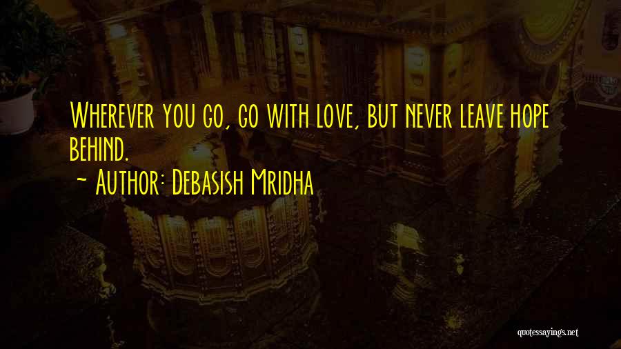 Debasish Mridha Quotes: Wherever You Go, Go With Love, But Never Leave Hope Behind.