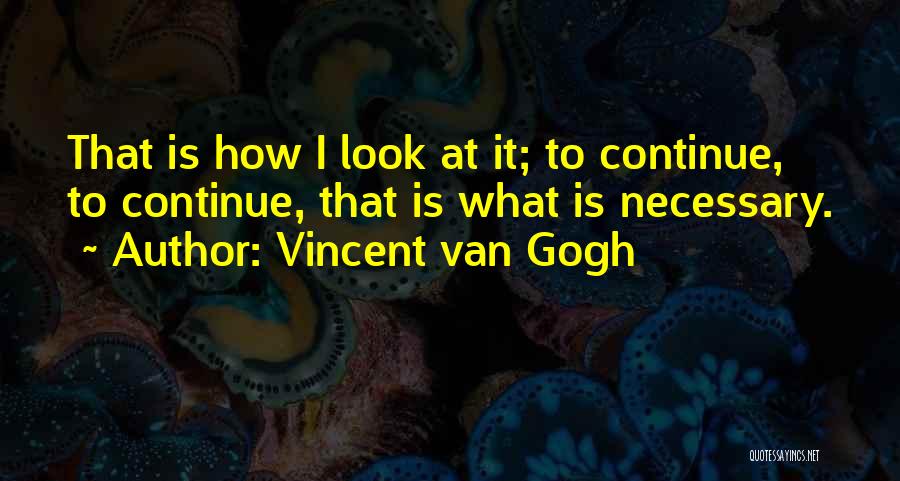 Vincent Van Gogh Quotes: That Is How I Look At It; To Continue, To Continue, That Is What Is Necessary.