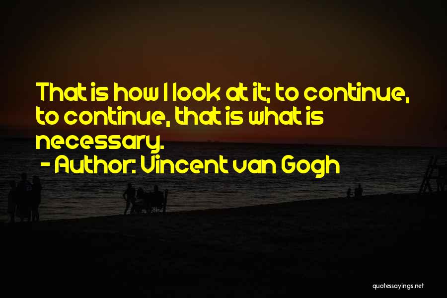 Vincent Van Gogh Quotes: That Is How I Look At It; To Continue, To Continue, That Is What Is Necessary.