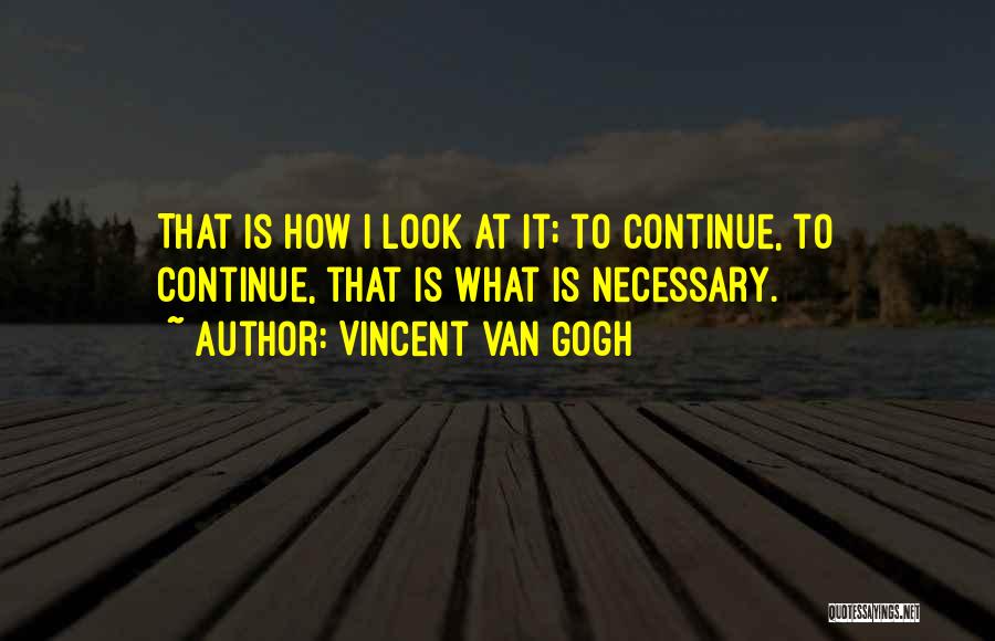 Vincent Van Gogh Quotes: That Is How I Look At It; To Continue, To Continue, That Is What Is Necessary.