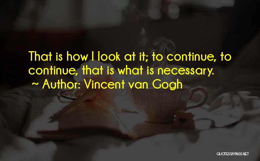 Vincent Van Gogh Quotes: That Is How I Look At It; To Continue, To Continue, That Is What Is Necessary.