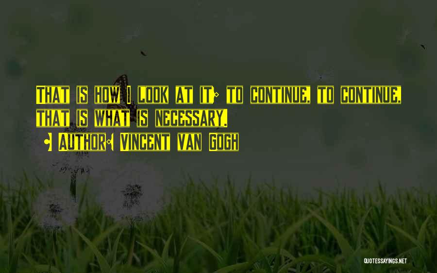 Vincent Van Gogh Quotes: That Is How I Look At It; To Continue, To Continue, That Is What Is Necessary.