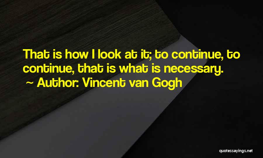 Vincent Van Gogh Quotes: That Is How I Look At It; To Continue, To Continue, That Is What Is Necessary.