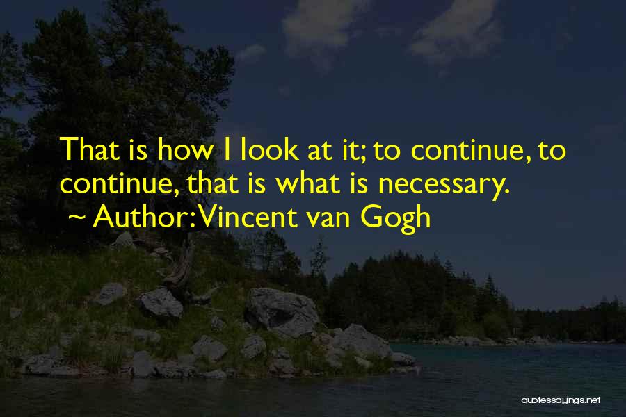 Vincent Van Gogh Quotes: That Is How I Look At It; To Continue, To Continue, That Is What Is Necessary.