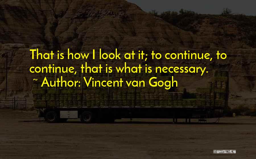 Vincent Van Gogh Quotes: That Is How I Look At It; To Continue, To Continue, That Is What Is Necessary.