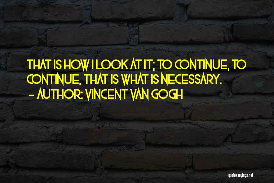 Vincent Van Gogh Quotes: That Is How I Look At It; To Continue, To Continue, That Is What Is Necessary.