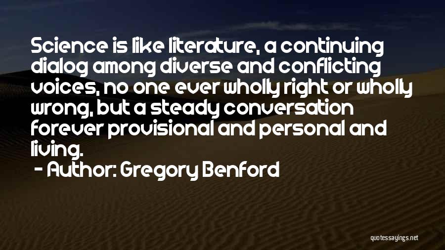 Gregory Benford Quotes: Science Is Like Literature, A Continuing Dialog Among Diverse And Conflicting Voices, No One Ever Wholly Right Or Wholly Wrong,