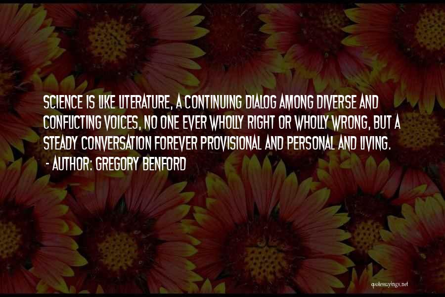 Gregory Benford Quotes: Science Is Like Literature, A Continuing Dialog Among Diverse And Conflicting Voices, No One Ever Wholly Right Or Wholly Wrong,