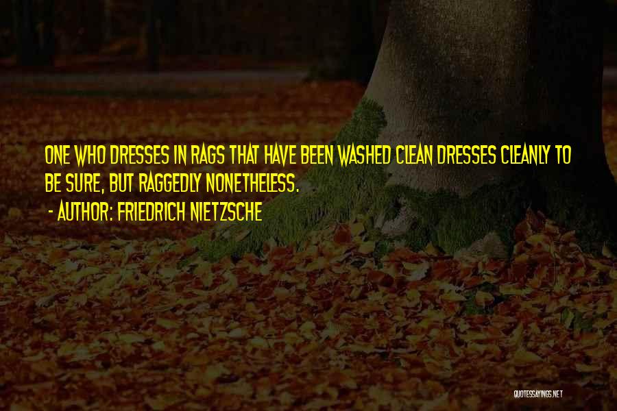 Friedrich Nietzsche Quotes: One Who Dresses In Rags That Have Been Washed Clean Dresses Cleanly To Be Sure, But Raggedly Nonetheless.