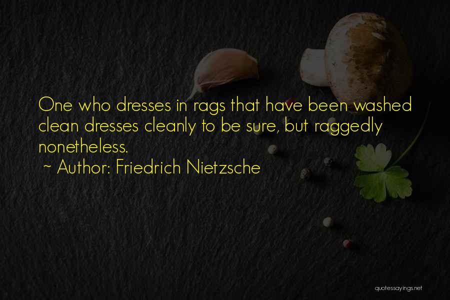 Friedrich Nietzsche Quotes: One Who Dresses In Rags That Have Been Washed Clean Dresses Cleanly To Be Sure, But Raggedly Nonetheless.