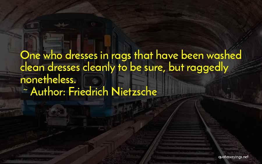 Friedrich Nietzsche Quotes: One Who Dresses In Rags That Have Been Washed Clean Dresses Cleanly To Be Sure, But Raggedly Nonetheless.