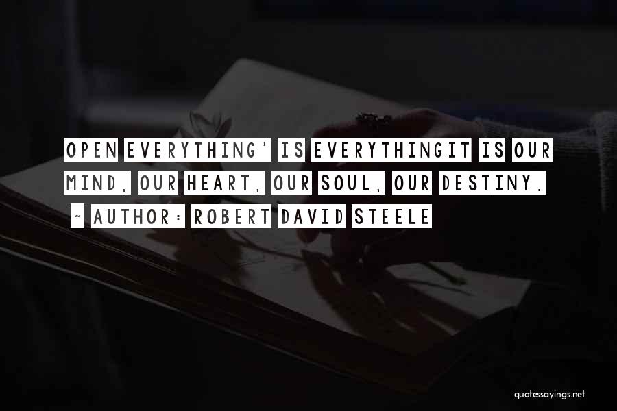 Robert David Steele Quotes: Open Everything' Is Everythingit Is Our Mind, Our Heart, Our Soul, Our Destiny.