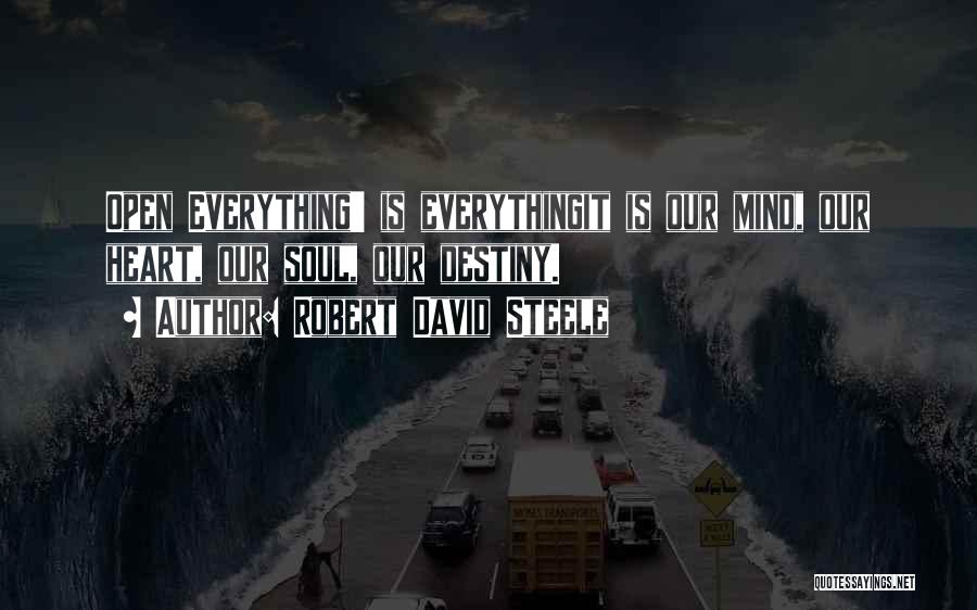 Robert David Steele Quotes: Open Everything' Is Everythingit Is Our Mind, Our Heart, Our Soul, Our Destiny.