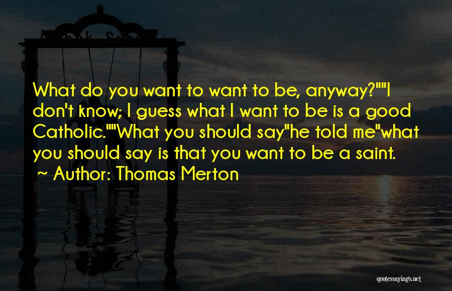 Thomas Merton Quotes: What Do You Want To Want To Be, Anyway?i Don't Know; I Guess What I Want To Be Is A