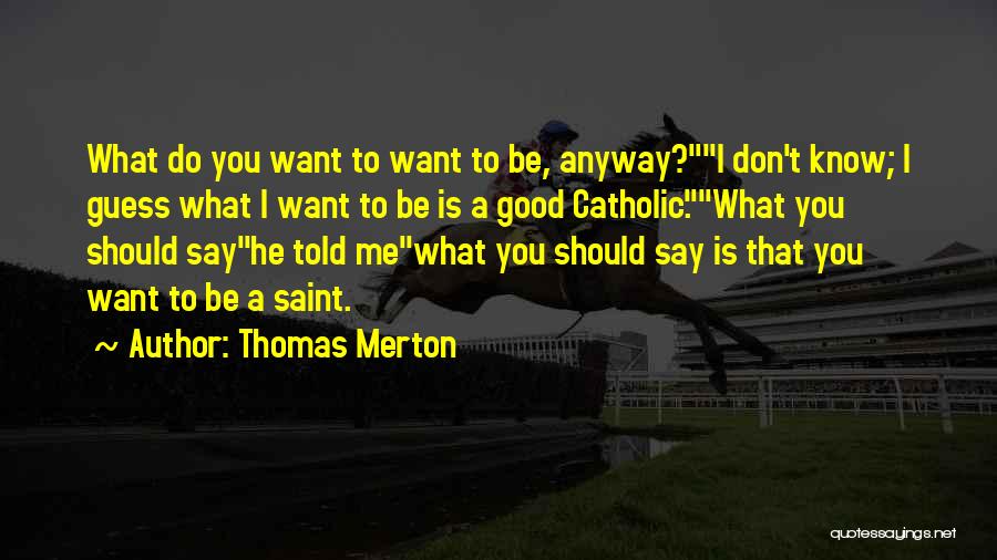 Thomas Merton Quotes: What Do You Want To Want To Be, Anyway?i Don't Know; I Guess What I Want To Be Is A
