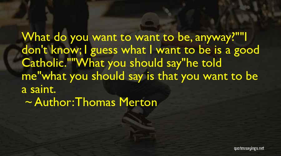 Thomas Merton Quotes: What Do You Want To Want To Be, Anyway?i Don't Know; I Guess What I Want To Be Is A