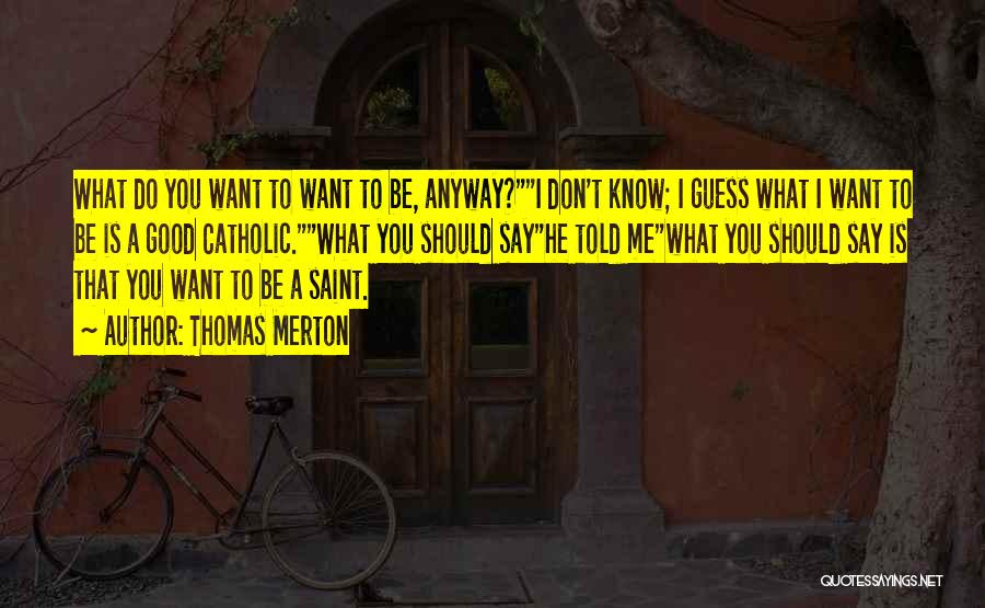 Thomas Merton Quotes: What Do You Want To Want To Be, Anyway?i Don't Know; I Guess What I Want To Be Is A