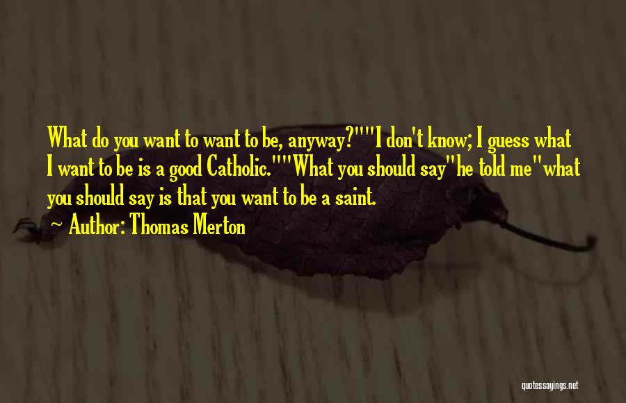 Thomas Merton Quotes: What Do You Want To Want To Be, Anyway?i Don't Know; I Guess What I Want To Be Is A