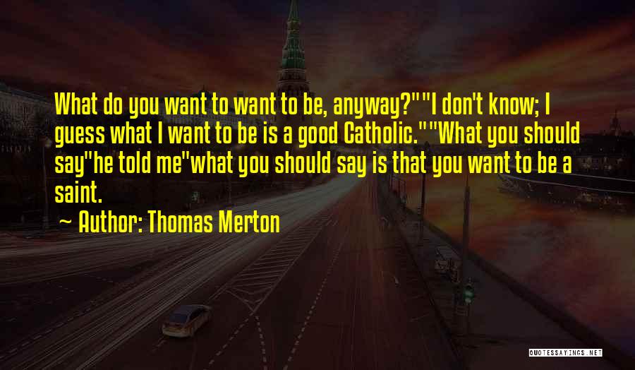 Thomas Merton Quotes: What Do You Want To Want To Be, Anyway?i Don't Know; I Guess What I Want To Be Is A