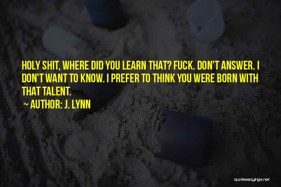 J. Lynn Quotes: Holy Shit, Where Did You Learn That? Fuck. Don't Answer. I Don't Want To Know. I Prefer To Think You