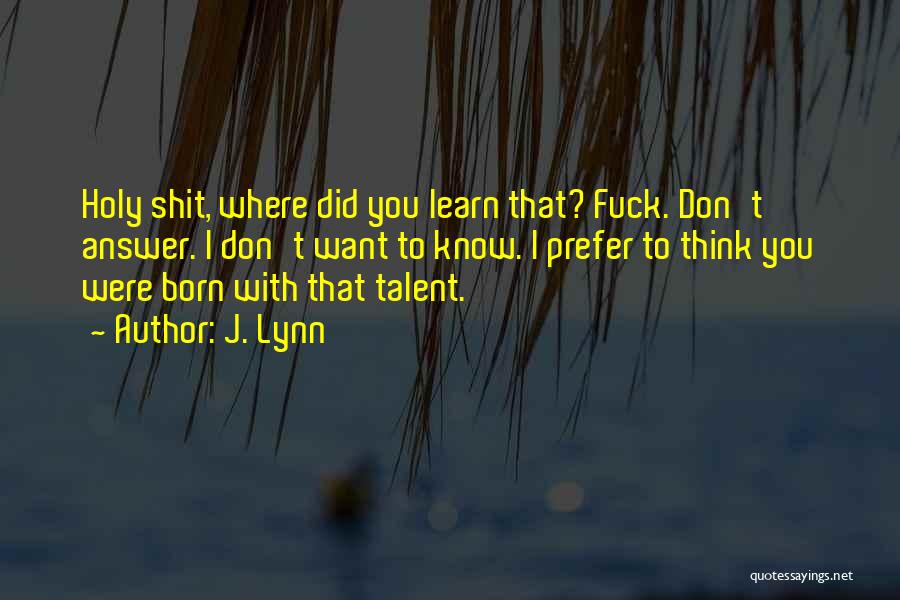 J. Lynn Quotes: Holy Shit, Where Did You Learn That? Fuck. Don't Answer. I Don't Want To Know. I Prefer To Think You