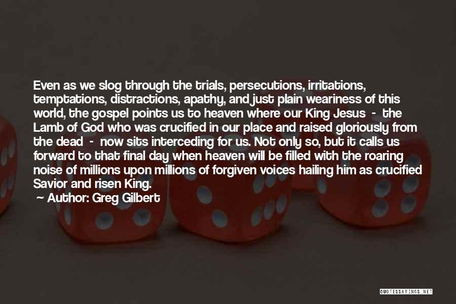 Greg Gilbert Quotes: Even As We Slog Through The Trials, Persecutions, Irritations, Temptations, Distractions, Apathy, And Just Plain Weariness Of This World, The