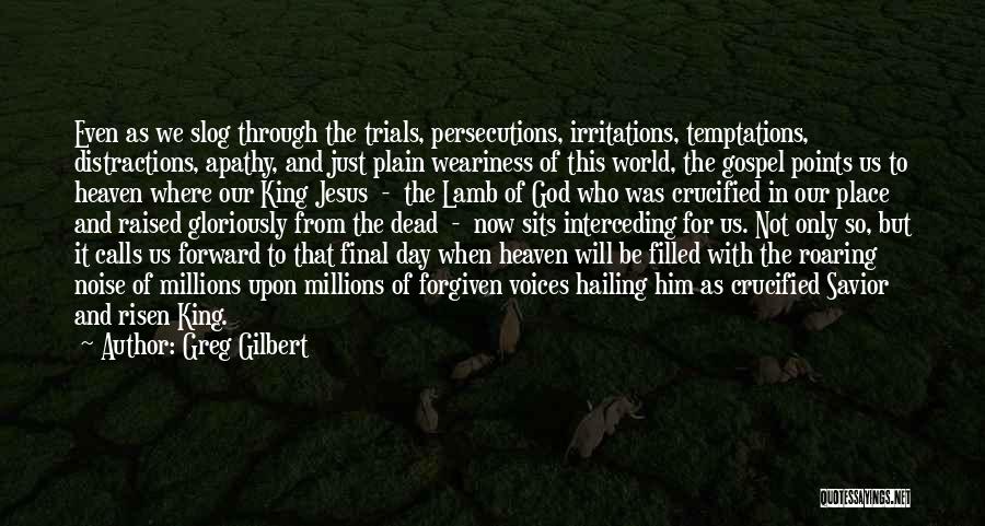 Greg Gilbert Quotes: Even As We Slog Through The Trials, Persecutions, Irritations, Temptations, Distractions, Apathy, And Just Plain Weariness Of This World, The
